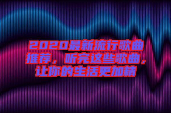 2020最新流行歌曲推薦，聽完這些歌曲，讓你的生活更加精