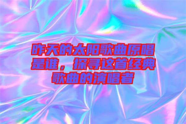 昨天的太陽歌曲原唱是誰，探尋這首經(jīng)典歌曲的演唱者