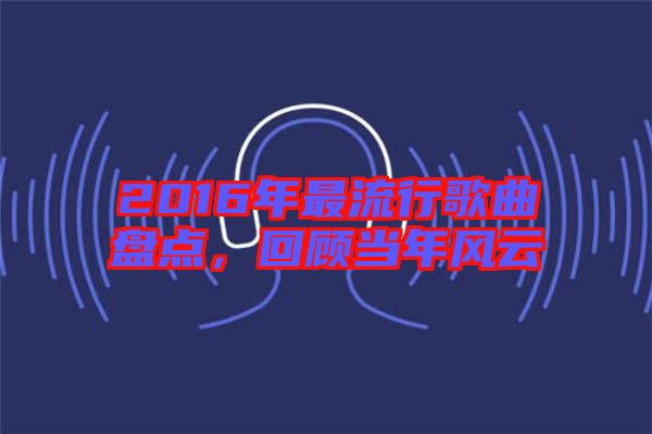 2016年最流行歌曲盤點(diǎn)，回顧當(dāng)年風(fēng)云