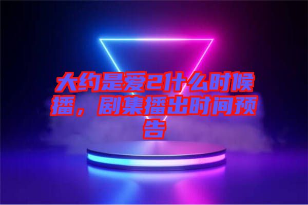 大約是愛2什么時(shí)候播，劇集播出時(shí)間預(yù)告