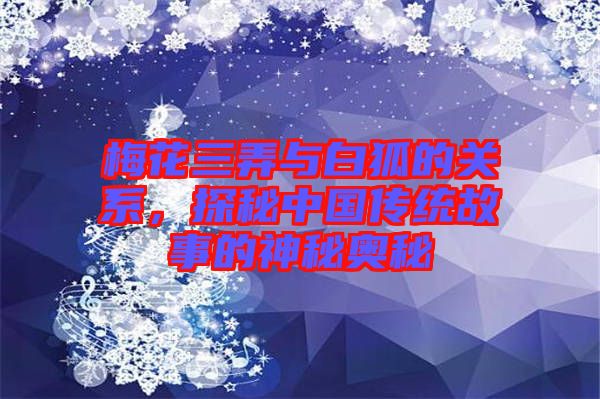 梅花三弄與白狐的關(guān)系，探秘中國(guó)傳統(tǒng)故事的神秘奧秘