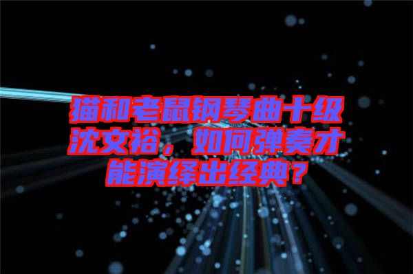 貓和老鼠鋼琴曲十級(jí)沈文裕，如何彈奏才能演繹出經(jīng)典？