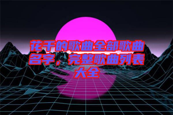 花千的歌曲全部歌曲名字，完整歌曲列表大全