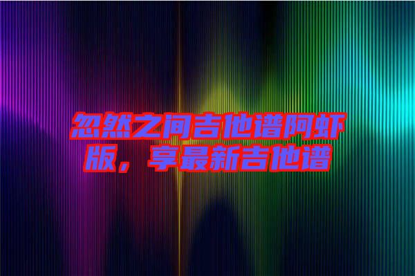 忽然之間吉他譜阿蝦版，享最新吉他譜