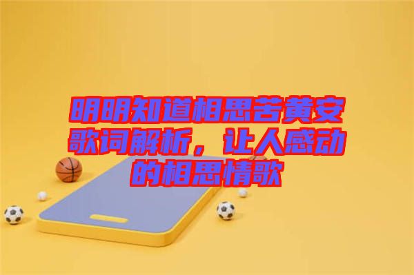 明明知道相思苦黃安歌詞解析，讓人感動(dòng)的相思情歌