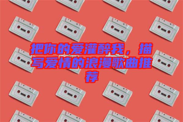 把你的愛灌醉我，描寫愛情的浪漫歌曲推薦