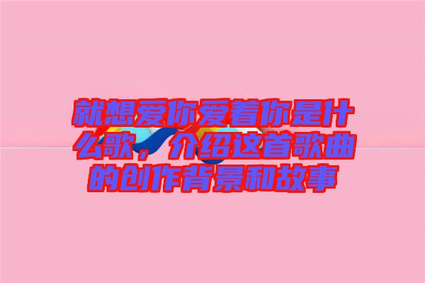 就想愛你愛著你是什么歌，介紹這首歌曲的創(chuàng)作背景和故事