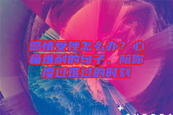 感情受挫怎么辦？心痛難耐的句子，陪你度過難過的時(shí)刻