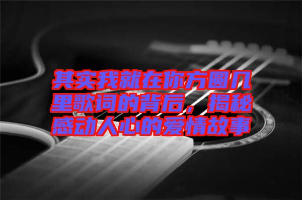 其實我就在你方圓幾里歌詞的背后，揭秘感動人心的愛情故事