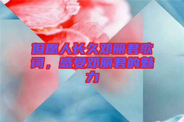 但愿人長久鄧麗君歌詞，感受鄧麗君的魅力