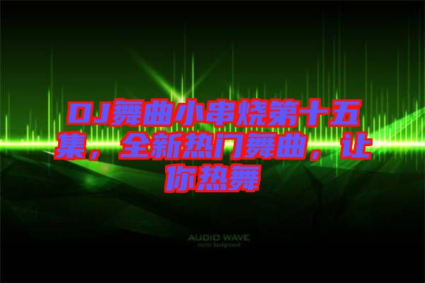 DJ舞曲小串燒第十五集，全新熱門舞曲，讓你熱舞