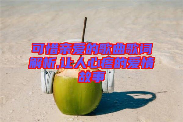 可惜親愛的歌曲歌詞解析,讓人心疼的愛情故事