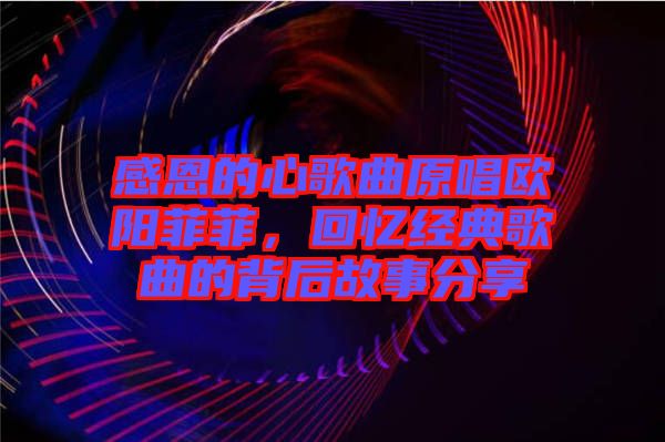 感恩的心歌曲原唱歐陽菲菲，回憶經(jīng)典歌曲的背后故事分享