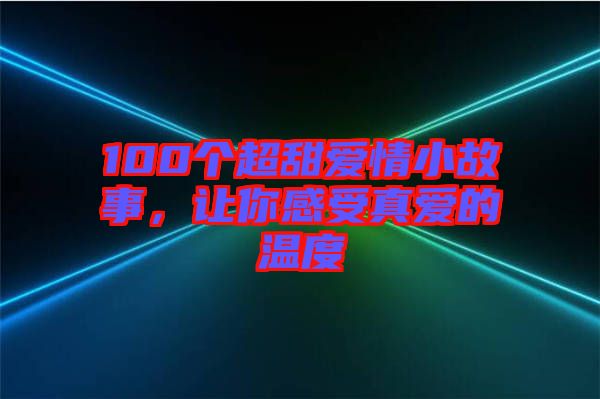 100個(gè)超甜愛(ài)情小故事，讓你感受真愛(ài)的溫度