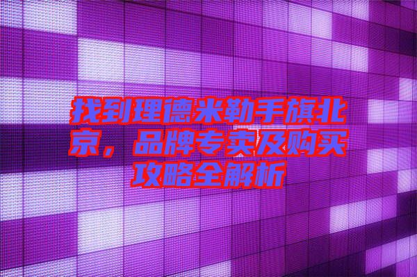 找到理德米勒手旗北京，品牌專賣及購買攻略全解析