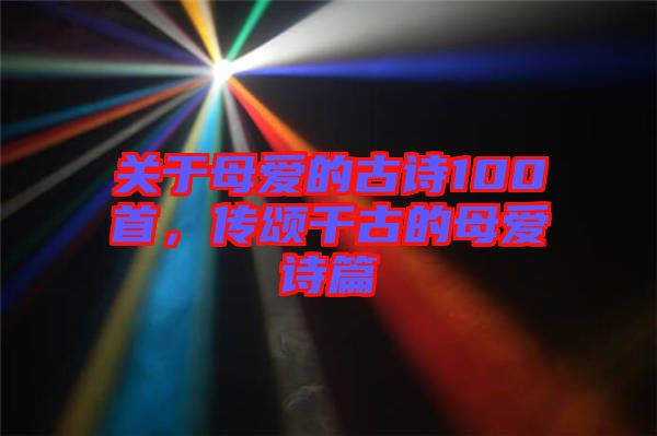 關(guān)于母愛的古詩100首，傳頌千古的母愛詩篇