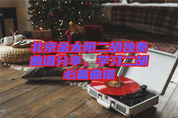 北京金太陽二胡獨奏曲譜分享，學習二胡必備曲譜