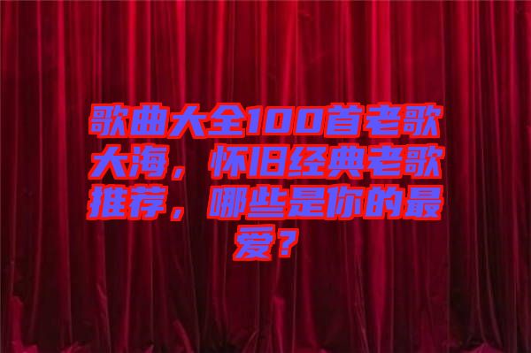 歌曲大全100首老歌大海，懷舊經典老歌推薦，哪些是你的最愛？