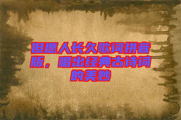 但愿人長(zhǎng)久歌詞拼音版，唱出經(jīng)典古詩(shī)詞的美妙