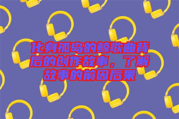 化身孤島的鯨歌曲背后的創(chuàng)作故事，了解故事的前因后果