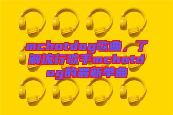 mchotdog歌曲，了解流行歌手mchotdog的最新單曲