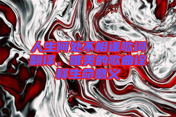 人生何處不相逢歌詞翻譯，唯美的歌曲詮釋生命意義