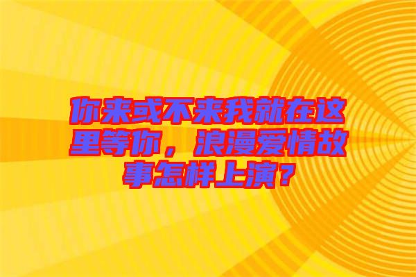 你來(lái)或不來(lái)我就在這里等你，浪漫愛情故事怎樣上演？