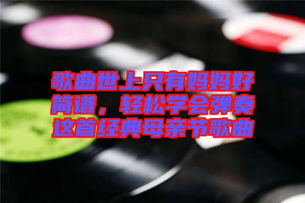 歌曲世上只有媽媽好簡譜，輕松學會彈奏這首經(jīng)典母親節(jié)歌曲