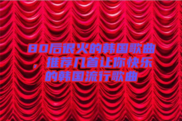 80后很火的韓國(guó)歌曲，推薦幾首讓你快樂的韓國(guó)流行歌曲