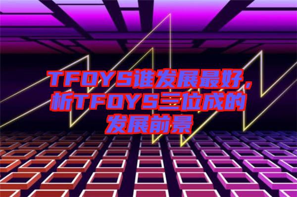 TFOYS誰發(fā)展最好，析TFOYS三位成的發(fā)展前景