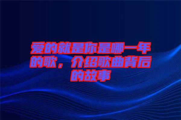 愛的就是你是哪一年的歌，介紹歌曲背后的故事