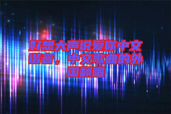 好想大聲說愛你中文諧音，中文歌曲的外國翻唱