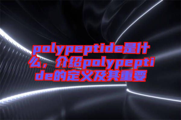 polypeptide是什么，介紹polypeptide的定義及其重要