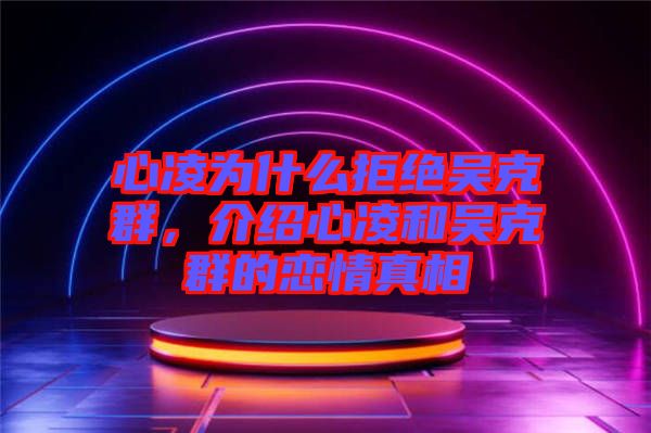 心凌為什么拒絕吳克群，介紹心凌和吳克群的戀情真相