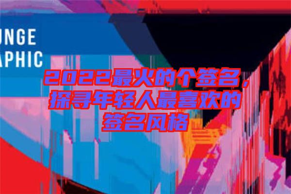 2022最火的個(gè)簽名，探尋年輕人最喜歡的簽名風(fēng)格