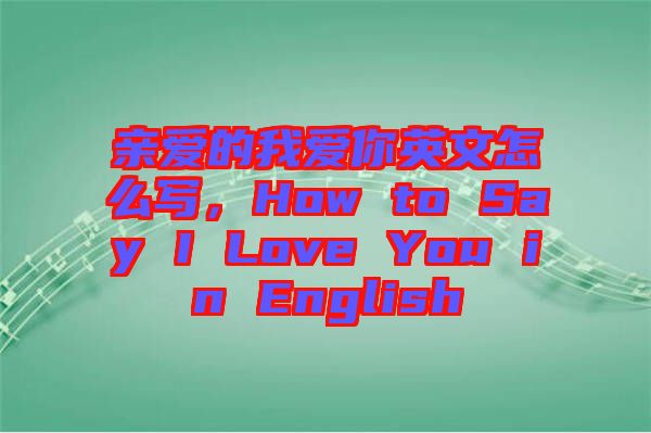 親愛的我愛你英文怎么寫，How to Say I Love You in English