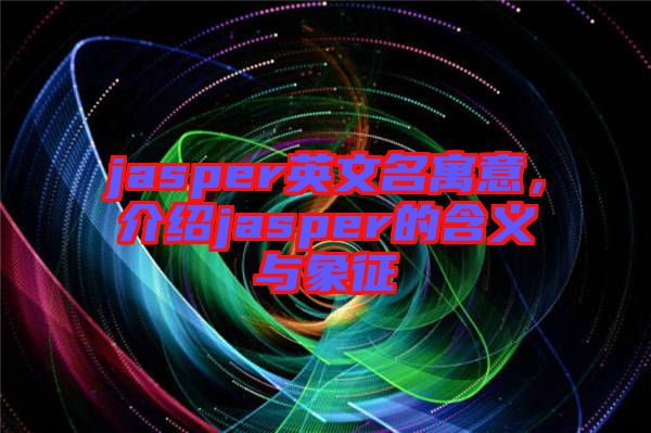 jasper英文名寓意，介紹jasper的含義與象征