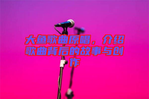 大魚歌曲原唱，介紹歌曲背后的故事與創(chuàng)作