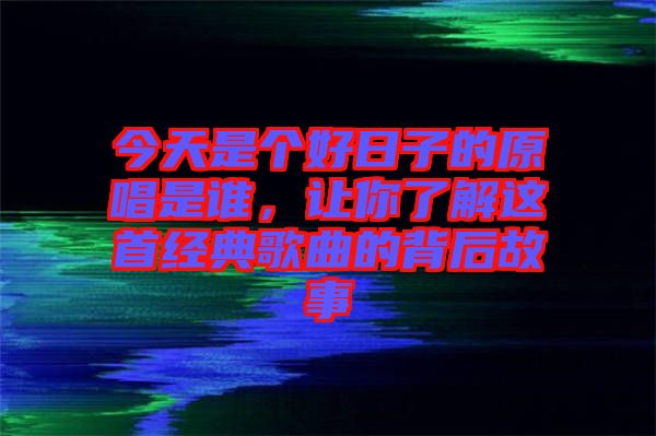 今天是個(gè)好日子的原唱是誰，讓你了解這首經(jīng)典歌曲的背后故事