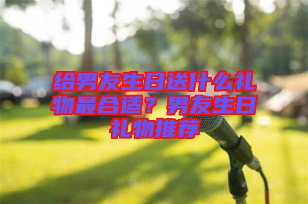 給男友生日送什么禮物最合適？男友生日禮物推薦