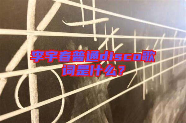 李宇春普通disco歌詞是什么？