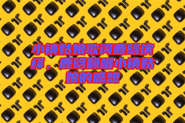 小鎮(zhèn)姑娘歌詞鹿晗演繹，鹿晗翻唱小鎮(zhèn)姑娘的感想