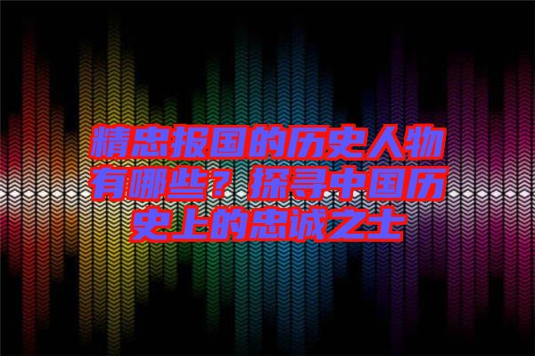 精忠報(bào)國(guó)的歷史人物有哪些？探尋中國(guó)歷史上的忠誠(chéng)之士