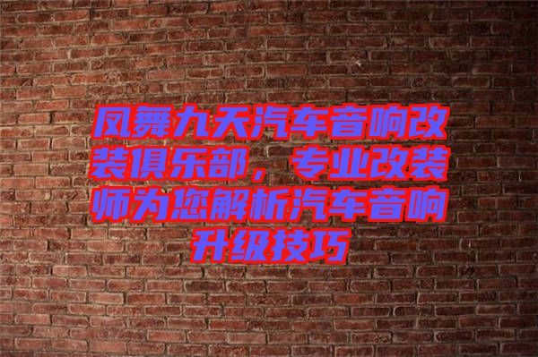 鳳舞九天汽車音響改裝俱樂(lè)部，專業(yè)改裝師為您解析汽車音響升級(jí)技巧