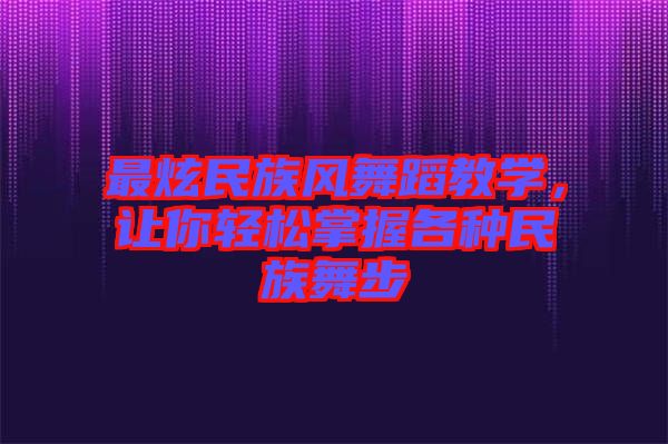 最炫民族風(fēng)舞蹈教學(xué)，讓你輕松掌握各種民族舞步