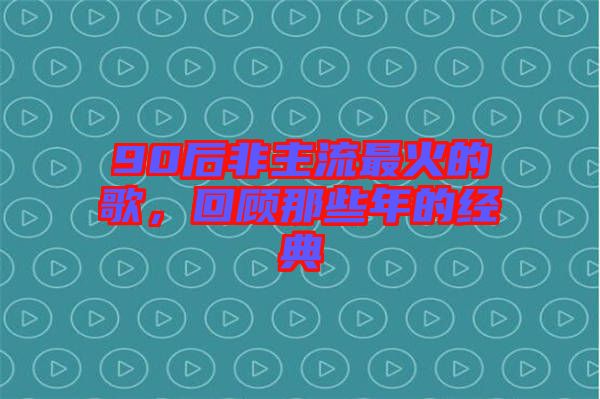 90后非主流最火的歌，回顧那些年的經(jīng)典