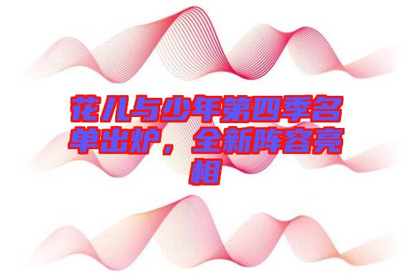 花兒與少年第四季名單出爐，全新陣容亮相