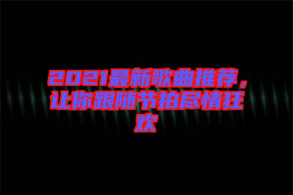 2021最新歌曲推薦，讓你跟隨節(jié)拍盡情狂歡