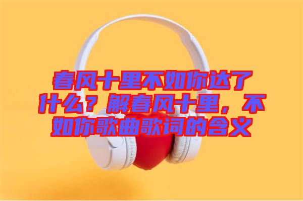 春風十里不如你達了什么？解春風十里，不如你歌曲歌詞的含義