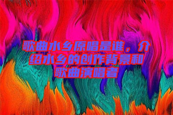 歌曲水鄉(xiāng)原唱是誰(shuí)，介紹水鄉(xiāng)的創(chuàng)作背景和歌曲演唱者